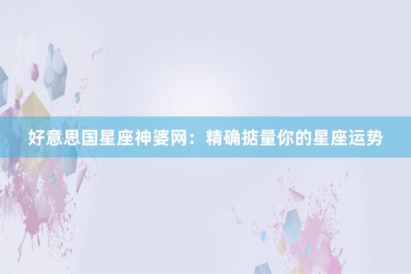 好意思国星座神婆网：精确掂量你的星座运势