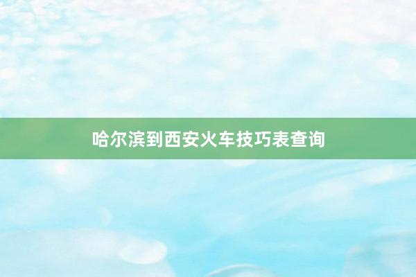 哈尔滨到西安火车技巧表查询